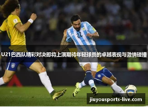 U21巴西队精彩对决即将上演期待年轻球员的卓越表现与激情碰撞