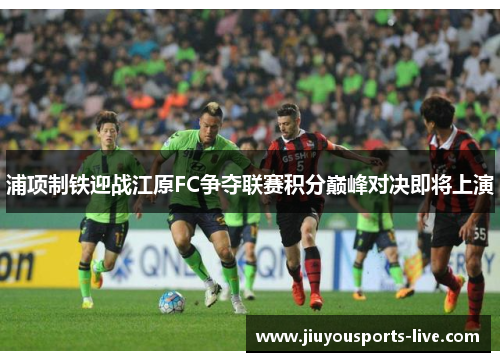 浦项制铁迎战江原FC争夺联赛积分巅峰对决即将上演