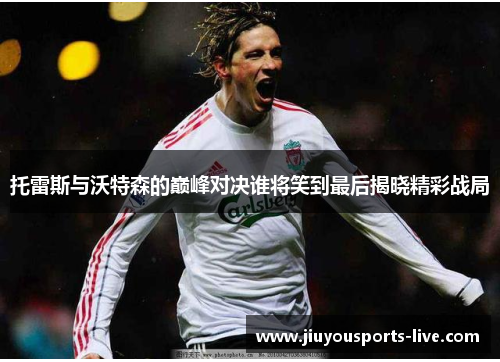 托雷斯与沃特森的巅峰对决谁将笑到最后揭晓精彩战局
