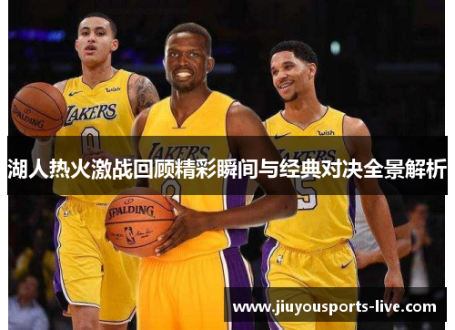 湖人热火激战回顾精彩瞬间与经典对决全景解析
