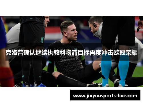 克洛普确认继续执教利物浦目标再度冲击欧冠荣耀