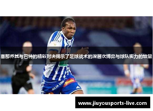 塞那乔其与巴特的精彩对决揭示了足球战术的深层次博弈与球队实力的较量